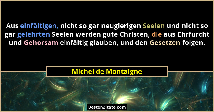 Aus einfältigen, nicht so gar neugierigen Seelen und nicht so gar gelehrten Seelen werden gute Christen, die aus Ehrfurcht und G... - Michel de Montaigne