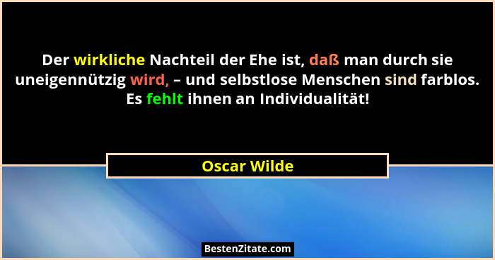 Der wirkliche Nachteil der Ehe ist, daß man durch sie uneigennützig wird, – und selbstlose Menschen sind farblos. Es fehlt ihnen an Indi... - Oscar Wilde