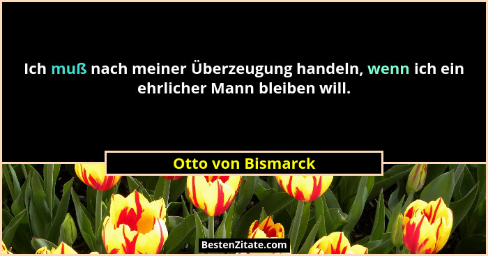 Ich muß nach meiner Überzeugung handeln, wenn ich ein ehrlicher Mann bleiben will.... - Otto von Bismarck