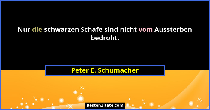 Nur die schwarzen Schafe sind nicht vom Aussterben bedroht.... - Peter E. Schumacher