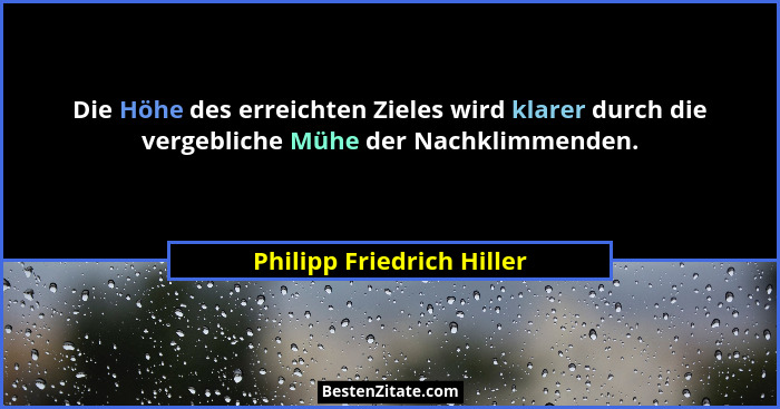 Die Höhe des erreichten Zieles wird klarer durch die vergebliche Mühe der Nachklimmenden.... - Philipp Friedrich Hiller