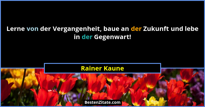 Lerne von der Vergangenheit, baue an der Zukunft und lebe in der Gegenwart!... - Rainer Kaune