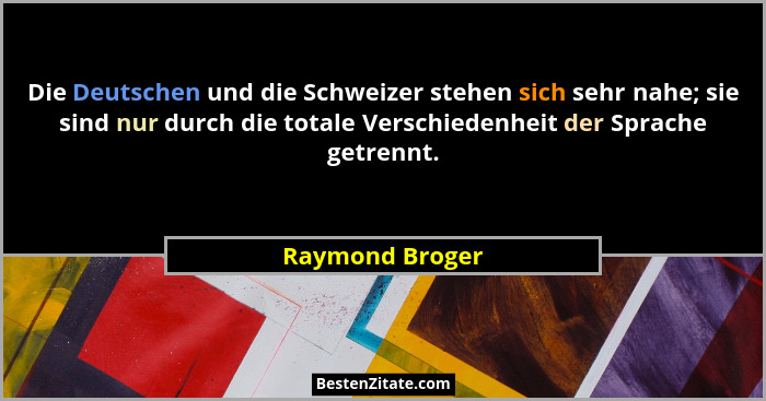 Die Deutschen und die Schweizer stehen sich sehr nahe; sie sind nur durch die totale Verschiedenheit der Sprache getrennt.... - Raymond Broger