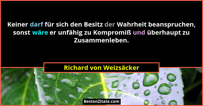 Keiner darf für sich den Besitz der Wahrheit beanspruchen, sonst wäre er unfähig zu Kompromiß und überhaupt zu Zusammenleben.... - Richard von Weizsäcker