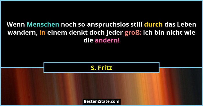 Wenn Menschen noch so anspruchslos still durch das Leben wandern, in einem denkt doch jeder groß: Ich bin nicht wie die andern!... - S. Fritz
