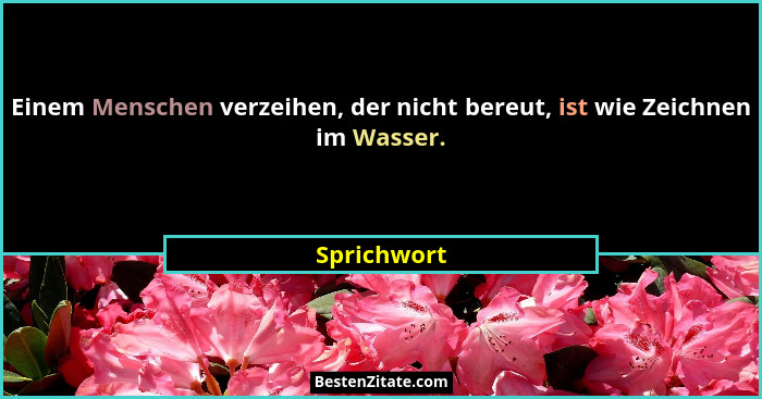 Einem Menschen verzeihen, der nicht bereut, ist wie Zeichnen im Wasser.... - Sprichwort