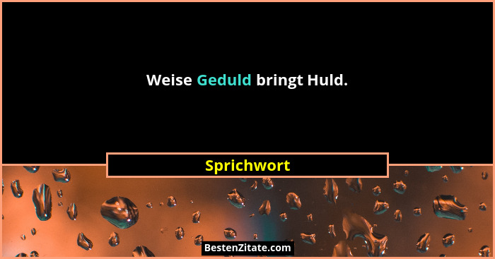 Weise Geduld bringt Huld.... - Sprichwort