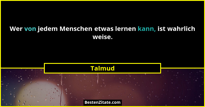 Wer von jedem Menschen etwas lernen kann, ist wahrlich weise.... - Talmud