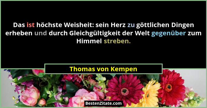 Das ist höchste Weisheit: sein Herz zu göttlichen Dingen erheben und durch Gleichgültigkeit der Welt gegenüber zum Himmel streben.... - Thomas von Kempen