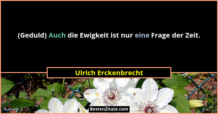 (Geduld) Auch die Ewigkeit ist nur eine Frage der Zeit.... - Ulrich Erckenbrecht