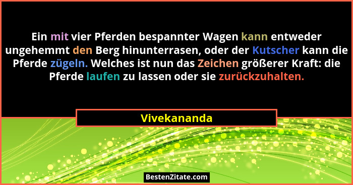 Ein mit vier Pferden bespannter Wagen kann entweder ungehemmt den Berg hinunterrasen, oder der Kutscher kann die Pferde zügeln. Welches... - Vivekananda
