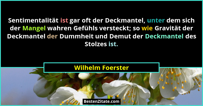 Sentimentalität ist gar oft der Deckmantel, unter dem sich der Mangel wahren Gefühls versteckt; so wie Gravität der Deckmantel der... - Wilhelm Foerster