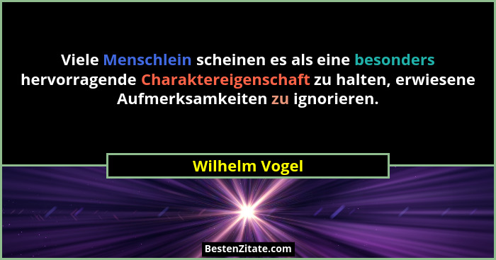 Viele Menschlein scheinen es als eine besonders hervorragende Charaktereigenschaft zu halten, erwiesene Aufmerksamkeiten zu ignorieren... - Wilhelm Vogel