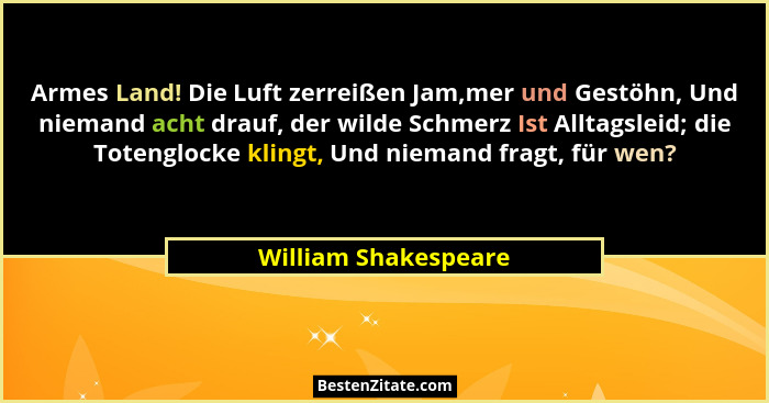Armes Land! Die Luft zerreißen Jam,mer und Gestöhn, Und niemand acht drauf, der wilde Schmerz Ist Alltagsleid; die Totenglocke k... - William Shakespeare