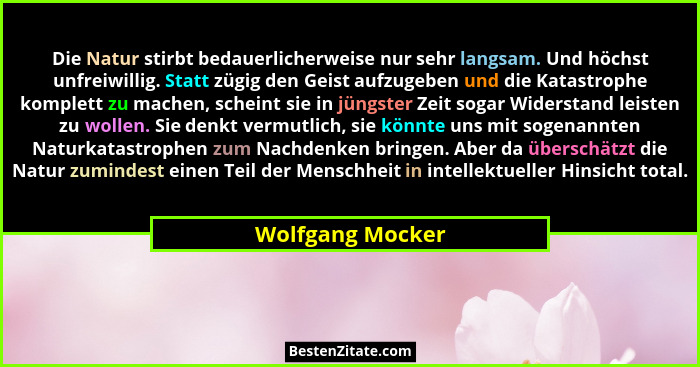 Die Natur stirbt bedauerlicherweise nur sehr langsam. Und höchst unfreiwillig. Statt zügig den Geist aufzugeben und die Katastrophe... - Wolfgang Mocker