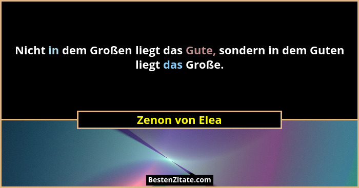 Nicht in dem Großen liegt das Gute, sondern in dem Guten liegt das Große.... - Zenon von Elea