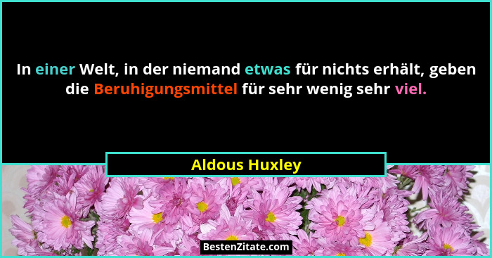 In einer Welt, in der niemand etwas für nichts erhält, geben die Beruhigungsmittel für sehr wenig sehr viel.... - Aldous Huxley