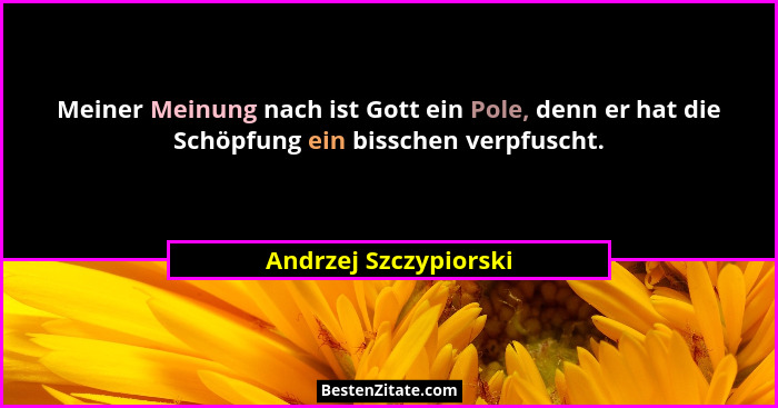 Meiner Meinung nach ist Gott ein Pole, denn er hat die Schöpfung ein bisschen verpfuscht.... - Andrzej Szczypiorski