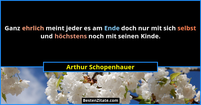 Ganz ehrlich meint jeder es am Ende doch nur mit sich selbst und höchstens noch mit seinen Kinde.... - Arthur Schopenhauer