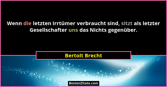 Wenn die letzten Irrtümer verbraucht sind, sitzt als letzter Gesellschafter uns das Nichts gegenüber.... - Bertolt Brecht