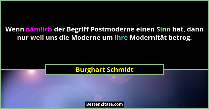 Wenn nämlich der Begriff Postmoderne einen Sinn hat, dann nur weil uns die Moderne um ihre Modernität betrog.... - Burghart Schmidt