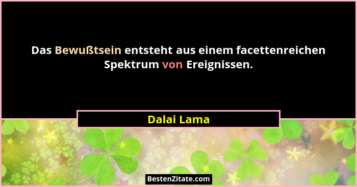 Das Bewußtsein entsteht aus einem facettenreichen Spektrum von Ereignissen.... - Dalai Lama
