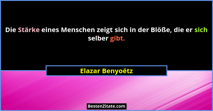 Die Stärke eines Menschen zeigt sich in der Blöße, die er sich selber gibt.... - Elazar Benyoëtz