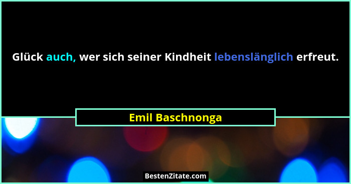 Glück auch, wer sich seiner Kindheit lebenslänglich erfreut.... - Emil Baschnonga
