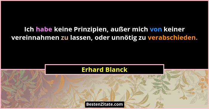 Ich habe keine Prinzipien, außer mich von keiner vereinnahmen zu lassen, oder unnötig zu verabschieden.... - Erhard Blanck