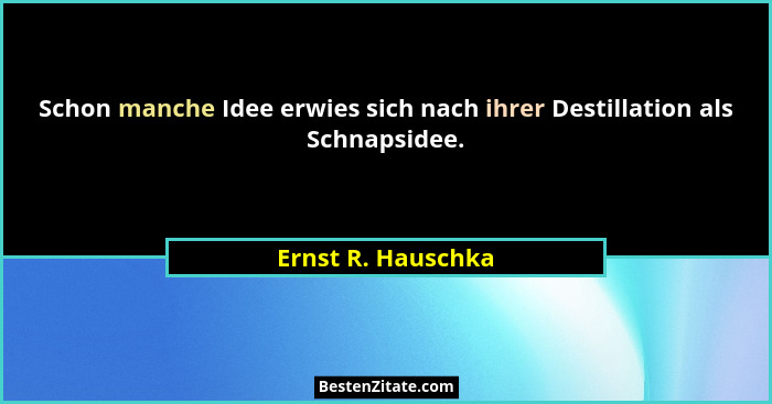 Schon manche Idee erwies sich nach ihrer Destillation als Schnapsidee.... - Ernst R. Hauschka