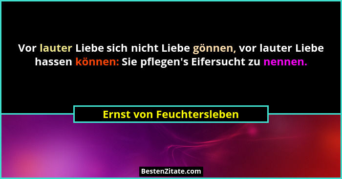 Vor lauter Liebe sich nicht Liebe gönnen, vor lauter Liebe hassen können: Sie pflegen's Eifersucht zu nennen.... - Ernst von Feuchtersleben