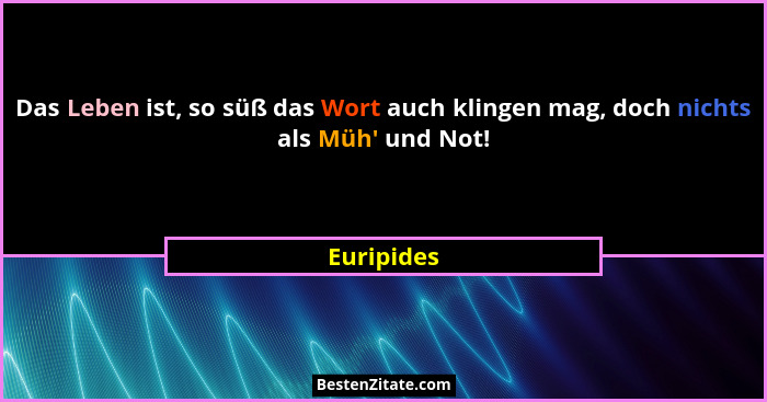 Das Leben ist, so süß das Wort auch klingen mag, doch nichts als Müh' und Not!... - Euripides
