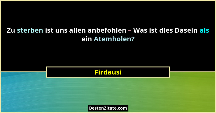 Zu sterben ist uns allen anbefohlen – Was ist dies Dasein als ein Atemholen?... - Firdausi