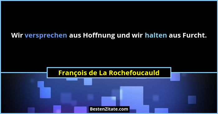Wir versprechen aus Hoffnung und wir halten aus Furcht.... - François de La Rochefoucauld