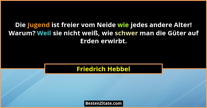 Die Jugend ist freier vom Neide wie jedes andere Alter! Warum? Weil sie nicht weiß, wie schwer man die Güter auf Erden erwirbt.... - Friedrich Hebbel