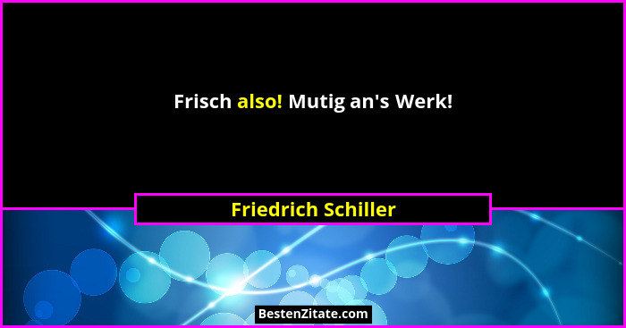 Frisch also! Mutig an's Werk!... - Friedrich Schiller