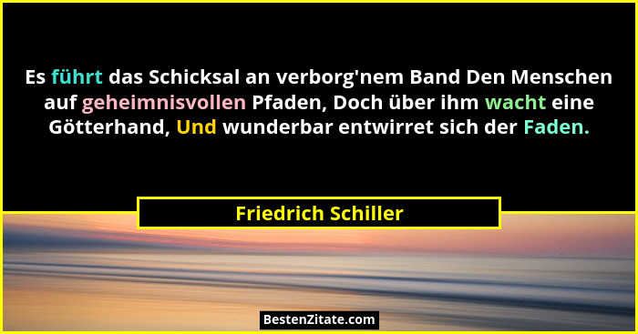 Es führt das Schicksal an verborg'nem Band Den Menschen auf geheimnisvollen Pfaden, Doch über ihm wacht eine Götterhand, Und... - Friedrich Schiller
