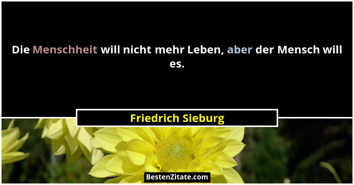 Die Menschheit will nicht mehr Leben, aber der Mensch will es.... - Friedrich Sieburg