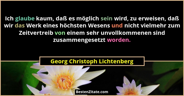 Ich glaube kaum, daß es möglich sein wird, zu erweisen, daß wir das Werk eines höchsten Wesens und nicht vielmehr zum Ze... - Georg Christoph Lichtenberg