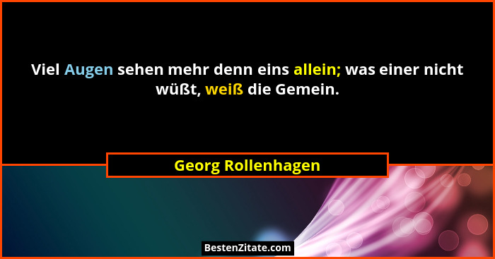 Viel Augen sehen mehr denn eins allein; was einer nicht wüßt, weiß die Gemein.... - Georg Rollenhagen