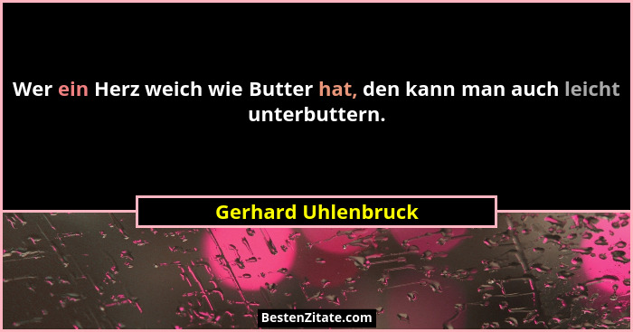 Wer ein Herz weich wie Butter hat, den kann man auch leicht unterbuttern.... - Gerhard Uhlenbruck