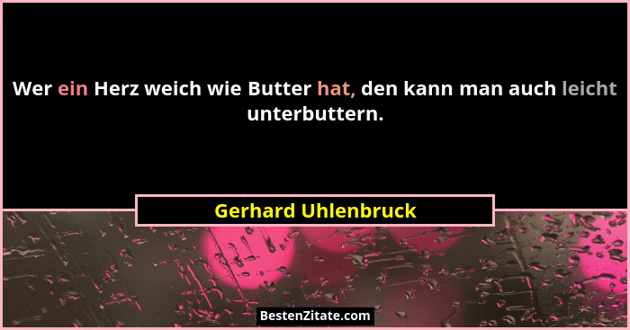 Wer ein Herz weich wie Butter hat, den kann man auch leicht unterbuttern.... - Gerhard Uhlenbruck