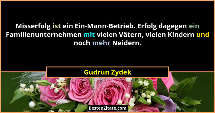 Misserfolg ist ein Ein-Mann-Betrieb. Erfolg dagegen ein Familienunternehmen mit vielen Vätern, vielen Kindern und noch mehr Neidern.... - Gudrun Zydek