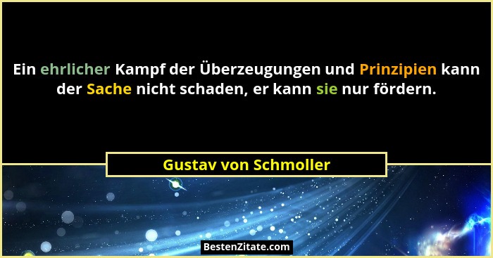 Ein ehrlicher Kampf der Überzeugungen und Prinzipien kann der Sache nicht schaden, er kann sie nur fördern.... - Gustav von Schmoller