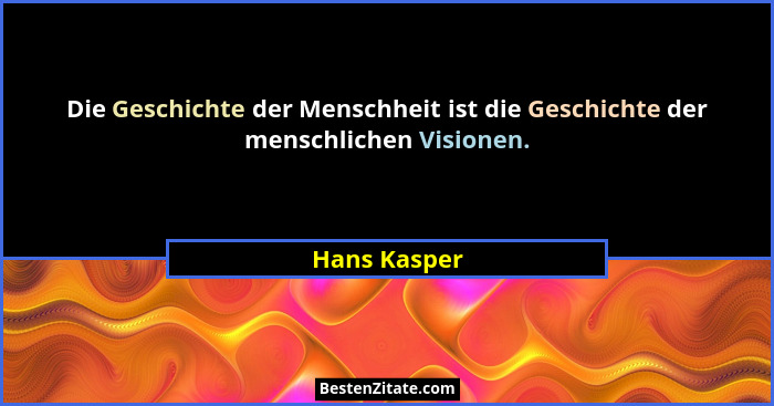 Die Geschichte der Menschheit ist die Geschichte der menschlichen Visionen.... - Hans Kasper