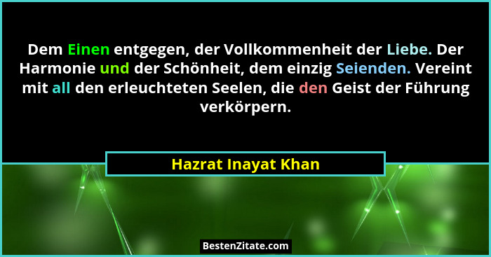 Dem Einen entgegen, der Vollkommenheit der Liebe. Der Harmonie und der Schönheit, dem einzig Seienden. Vereint mit all den erleuc... - Hazrat Inayat Khan
