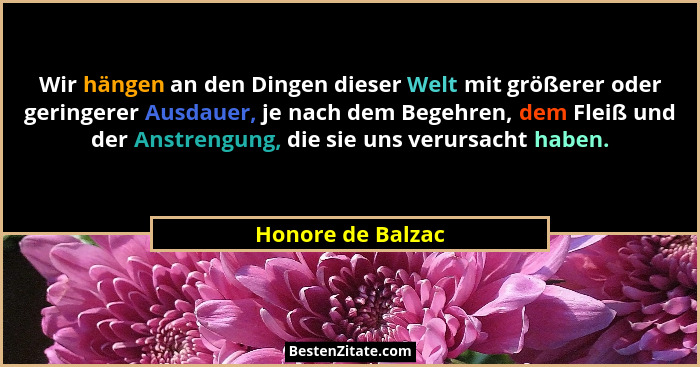 Wir hängen an den Dingen dieser Welt mit größerer oder geringerer Ausdauer, je nach dem Begehren, dem Fleiß und der Anstrengung, di... - Honore de Balzac