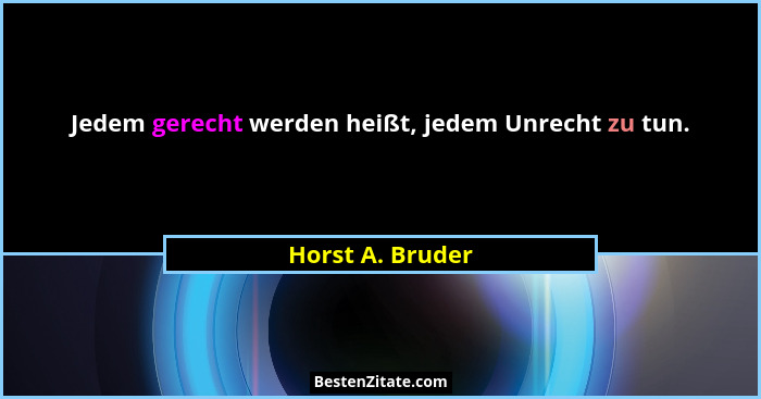 Jedem gerecht werden heißt, jedem Unrecht zu tun.... - Horst A. Bruder