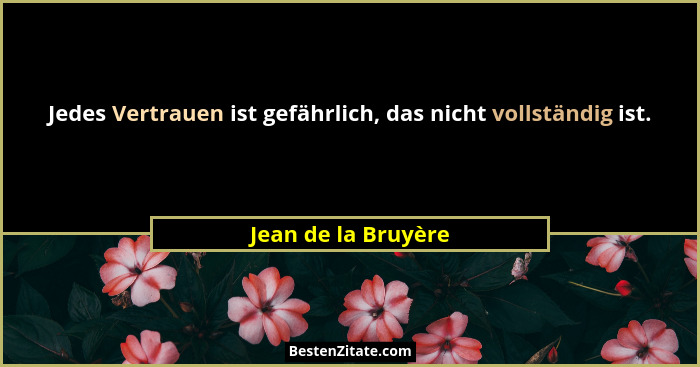 Jedes Vertrauen ist gefährlich, das nicht vollständig ist.... - Jean de la Bruyère