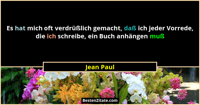 Es hat mich oft verdrüßlich gemacht, daß ich jeder Vorrede, die ich schreibe, ein Buch anhängen muß... - Jean Paul